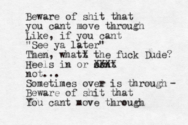 Beware of shit that you cant move through Like, if you cant "See ya later" Then, whatt X the fuck Dude? Heels in or sont or XXXX not... Sometimes over is through Beware of shit that You cant move through - 