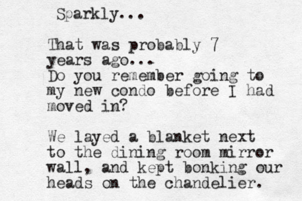 That was probably 7 years ago... Do you remember going to my new condo before I had moved in? We layed a blanket next to the dining room mirror wall, and kept bonking our heads on the chandelier. Sparkly... 