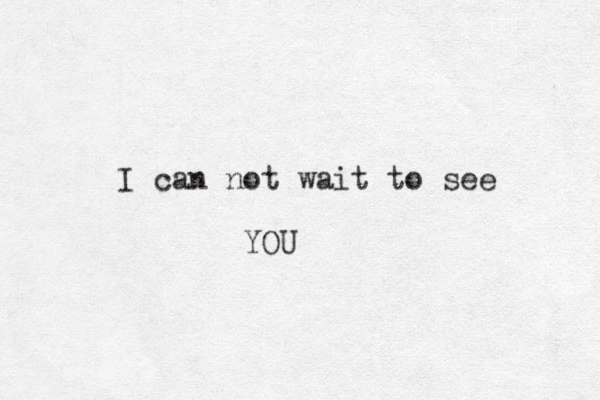 I can not wait to see YOU