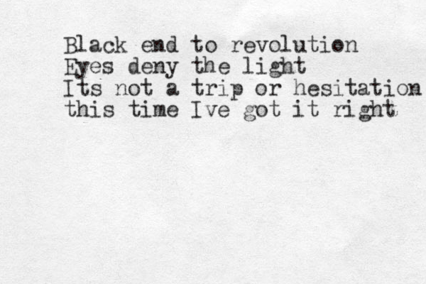 Black end to revolution Eyes deny the light Its not a trip or hesitation this time Ive got it right 