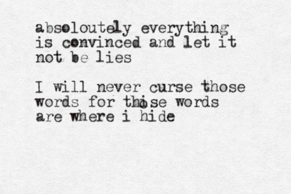 absoloutely everything is convinced and let it not be lies I will never curse those words for thise words are where i hide o