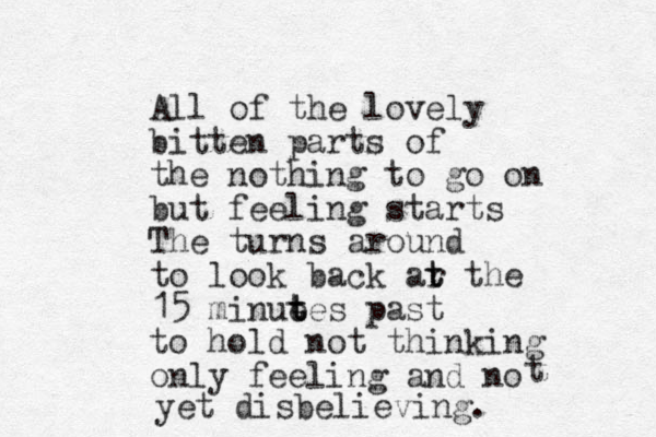All of the lovely bitten parts of the nothing to go on but feeling starts The turns around to look back ar t t the 15 minue t t tes past to hold not thinking only feeling and no t yet disbelieving.