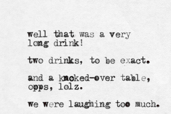 well that was a very long drink! two drinks, to be exact. and a kncke no d-over table, opps, o lolz z. we were laughing too much. 