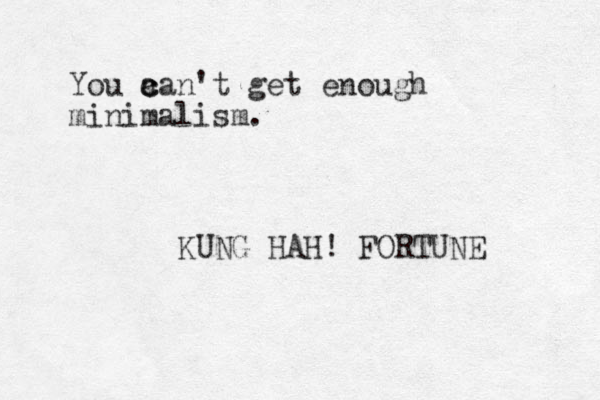 You a c can't get enough minimalism. KUNG HAH! FORTUNE 