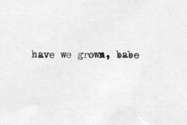 have we grown, babe