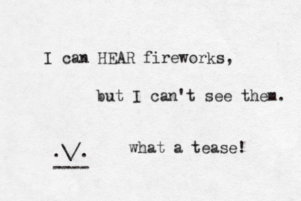 I can HEAR fireworks, but I can't see them. what a tease! .\/. ----