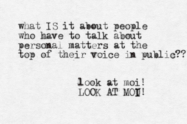 what IS it about people who have to talk about personal matters at the top of their voice in public?? look at moi! LOOK AT MOU I I ! 