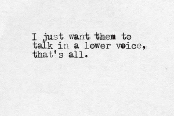 I just want them to talk in a lower voice, that's all.