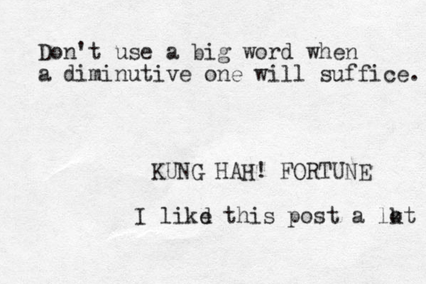 Don't use a big word when a diminutive one will suffice. KUNG HAH! FORTUNE I likd th e is post a lkt o 