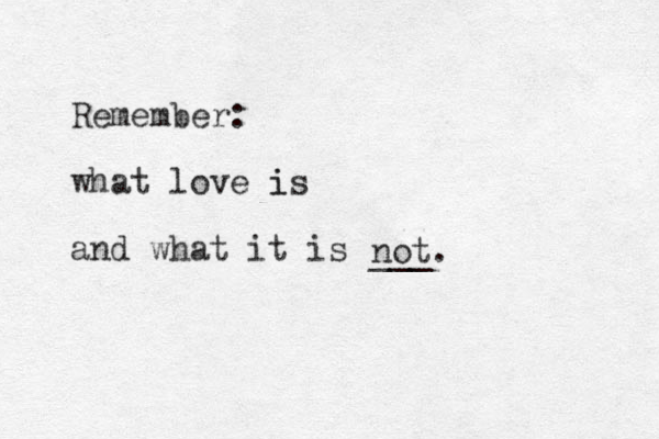 Remember: what love is i and what it is not. ___ 