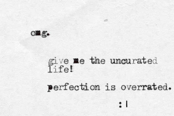omg. give me the uncurated life! perfection is overrated. :| 
