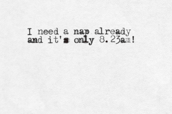 I need a nap already and it's only 8.23am! 