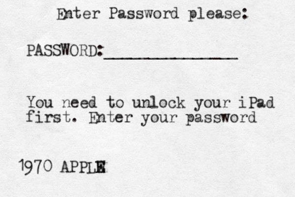 Enter Password please: PASSWORD:_______________ You need to unlock your iPad first. Enter your password 1970 APPLW E E