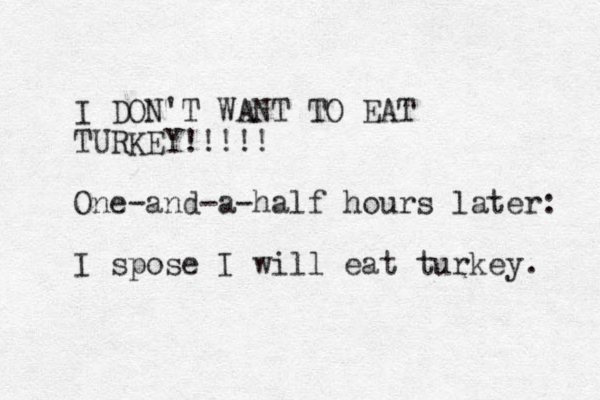I DON'T WANT TO EAT TURKEY!!!!! One-and-a-half hours later: I spose I will eat turkey. 