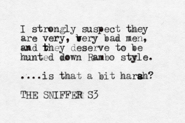 I strongly suspect they are very, b v very bad men, and rhey t t deserve to be hunted down Rambo style. ....is that a bit harah? s s THE SNIFFER S3