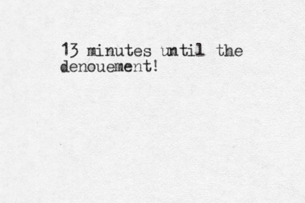 13 minutes until the denouement!