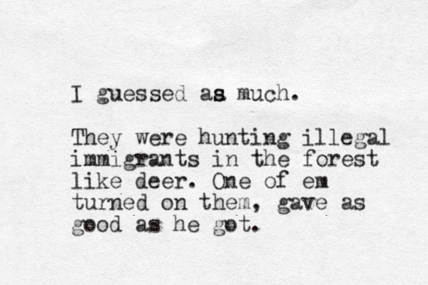 I guessed aa much. s s They were hunting illegal immigrants in the forest like deer. One of em turned on them, gave as good as he got. 