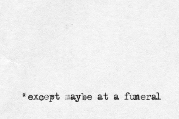 *except maybe at a funeral 