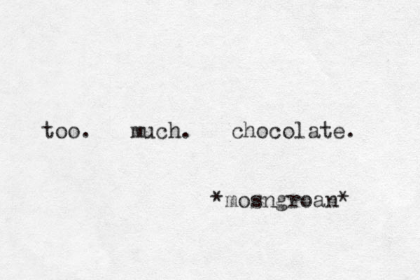 too. much. chocolate. *mosngroan* 