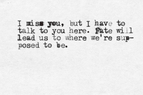 I miss you, but I have to talk to you here. f Fate will lead us to where we're sup- posed to be .