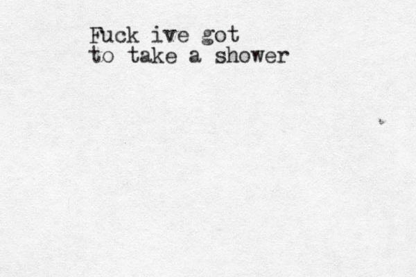 Fuck ive got to take a shower