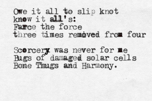 Owe it all to slip knot know it all's: Farce the force three times remived from four o o i Scorcerx y y was never for me Bugs of damaged solar cells Bone Thugs and Harmony.
