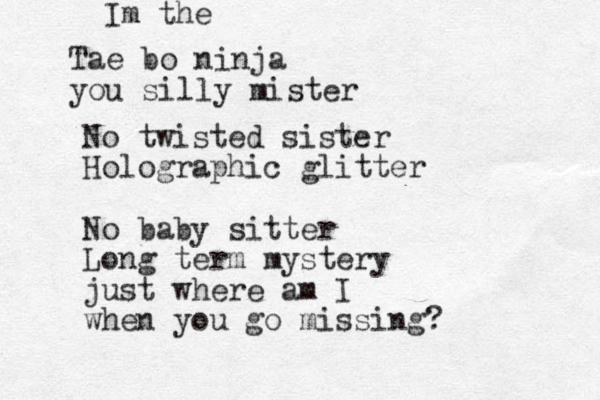 Tae bo ninja you silly mister Im the No twisted sister Holographic glitter No baby sitter Long term mystery just where am I when you go missing?
