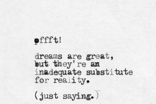 offft! p dreams are great, but they're an inadequate substitute for reality. (just saying.)