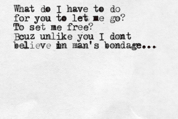 What do I have to do for you to let me go? To set me free? Bcuz unlike you I dont believe o i in man's bondage... 