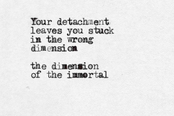 Your detachment leaves you stuck in the wrong dimension the dimension of the immortal