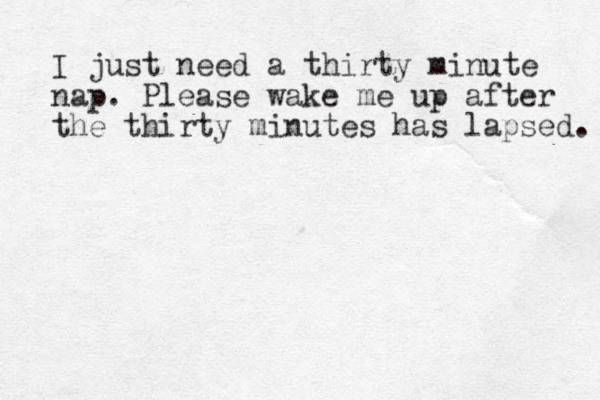 I just need a thirty minute nap. Please wake me up after the thirty minutes has lapsed. 