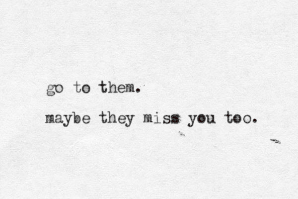 go to them. maybe they miss you too. 