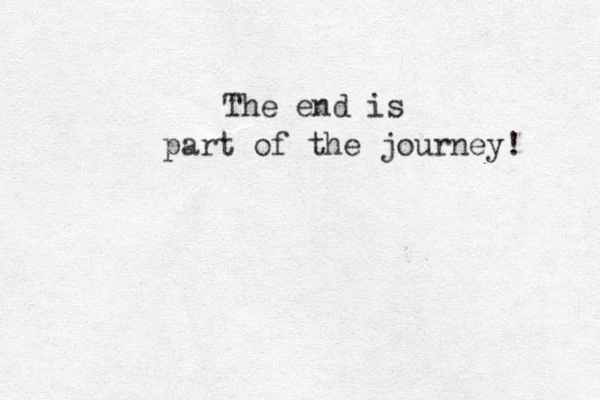 The end is part of the journey! 