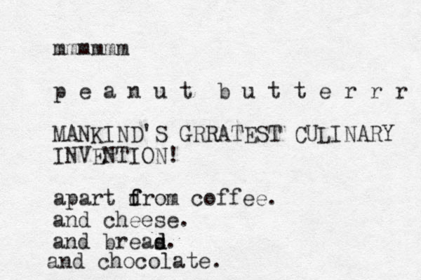 mmmmmm p e a n u t b u t t e r r r MANKIND'S GRRATEST CULINARY INVENTION! apart dro f f m coffee. and cheese. and breas d d. and chocolate. 