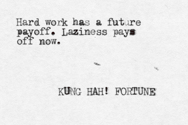 Hard work has a future payoff. Laziness pays off now. KUNG HAH! FORTUNE 