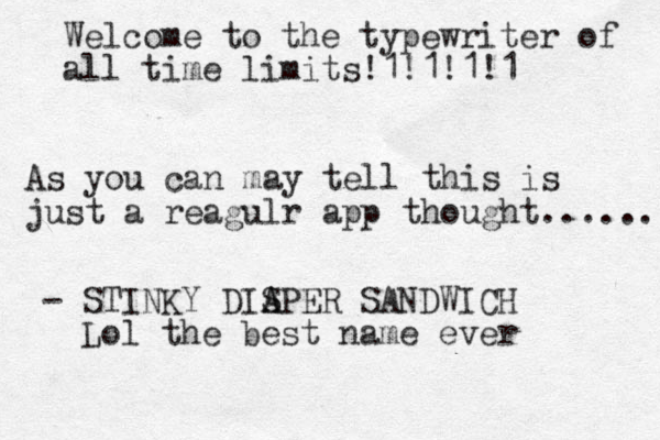Welcome to the typewriter of all time limits!1!1!1!1 As you can may tell this is just a reagulr app thought...... STINKY DIS A APER SANDWICH - Lol the best name ever 