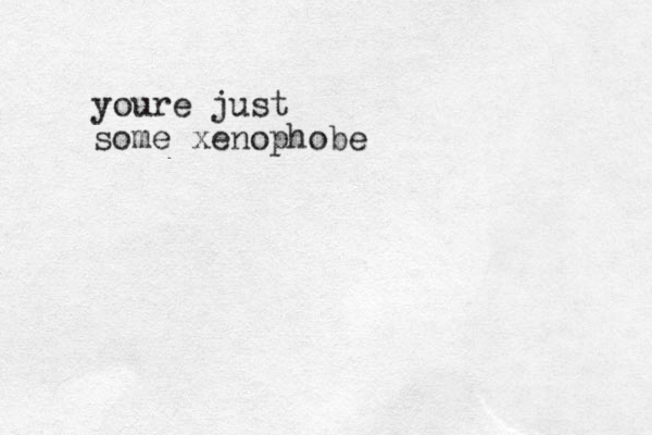 youre just some xenophobe