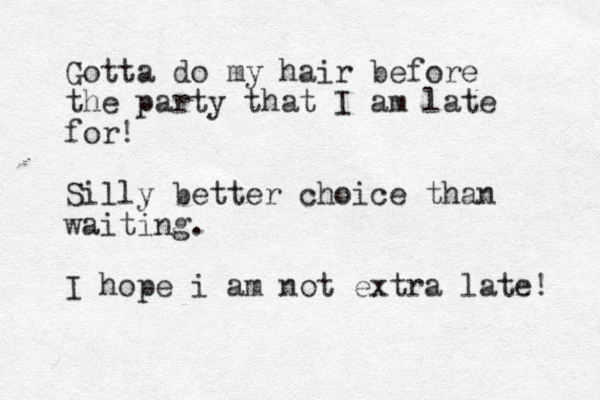 Gotta do my hair before the party that I am late for! Silly better choice than waiting. I hope i am not extra late! 