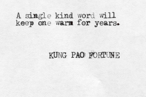 A single kind word will keep one warm for years. KUNG PAO FORTUNE