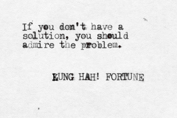 If you don't have a solution, you should admire the problem. LUNG K L HAH! FORTUNE 