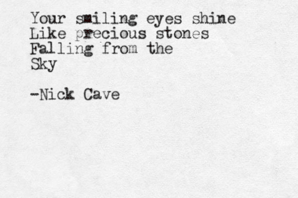 Your smiling eyes shine Like precious stones Falling from the Sky -Nick Cave