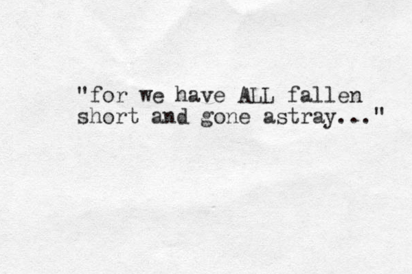 "for we have ALL fallen short and gone astray..." 