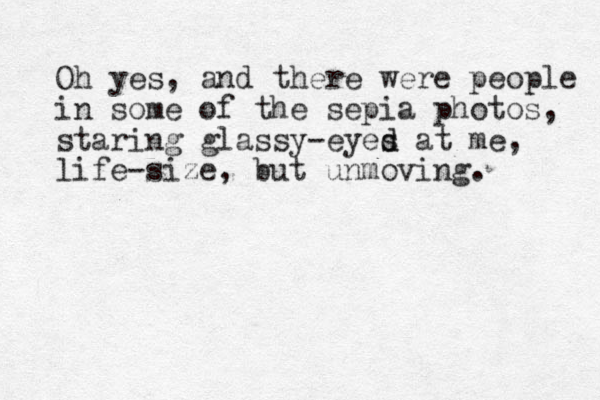 Oh yes, and there were people in some of the sepia photos, staring glassy-eyes d d at me, life-size, but unmoving. 