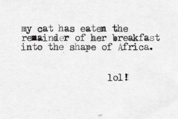 my cat has eaten the remainder of her breakfast into the shape of Africa. lol!