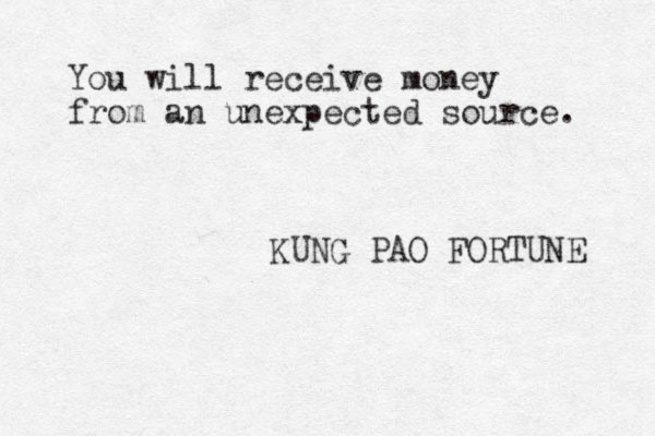 You will receive money from an unexpected source. KUNG PAO FORTUNE 