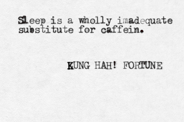 Sleep is a wholly imadequate substitute for caffein. LUNG K K HAH! FORTUNE 