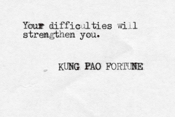 Your difficulties will strengthen you. KUNG PAO FORTUNE 
