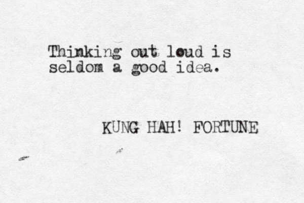 Thinking out loud is seldom a good idea. KUNG HAH! FORTUNE 
