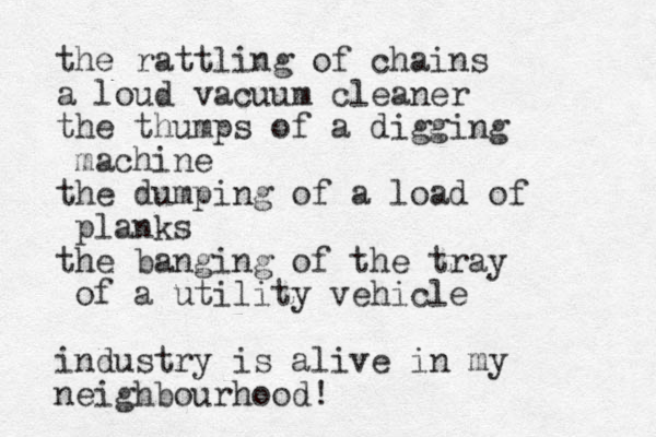 the rattling of chains a loud vacuum cleaner the thumps of a digging machine the dumping of a load of planks the banging of the tray of a utility vehicle industry is alive in my neighbourhood! 