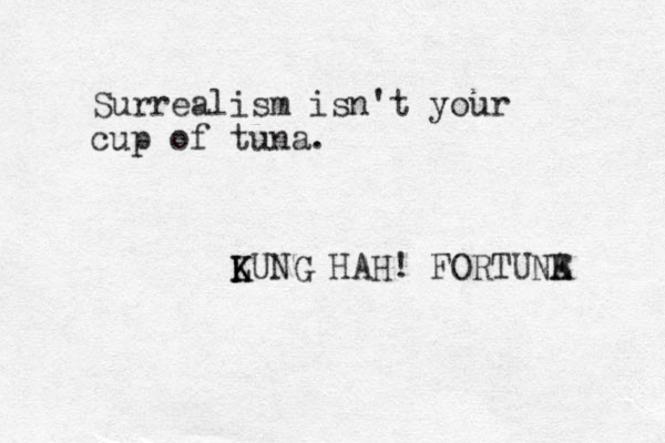 Surrealism isn't your cup of tuna. LUNG K K HAH! FORTUNA E 